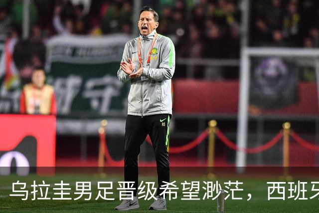 乌拉圭男足晋级希望渺茫，西班牙男足争取出线机会！