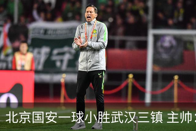 北京国安一球小胜武汉三镇 主帅：球员还需要做得更聪明一些