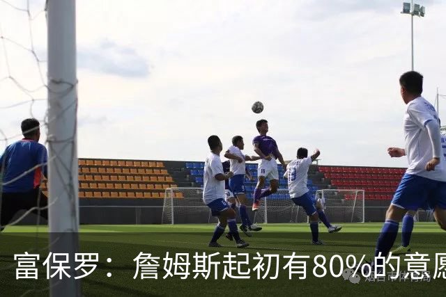 富保罗：詹姆斯起初有80%的意愿回归湖人 最终表示100%不想回那里