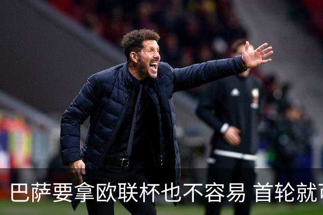 巴萨要拿欧联杯也不容易 首轮就可能碰上劲旅