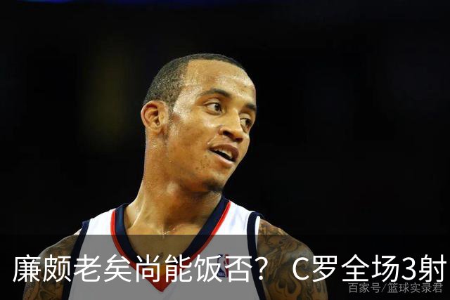 廉颇老矣尚能饭否？ C罗全场3射门0射正表现平淡
