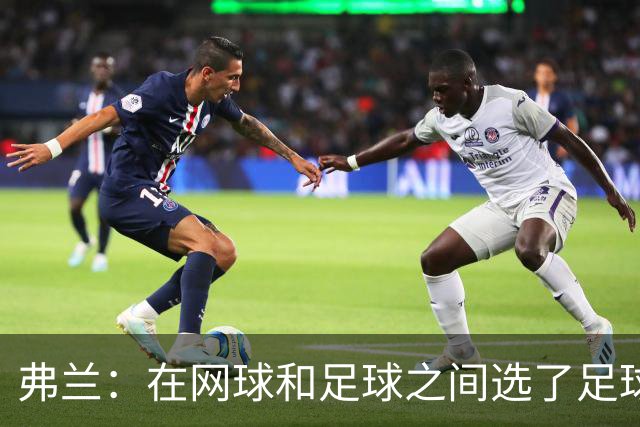 弗兰：在网球和足球之间选了足球 金球奖第5毫无疑问是我生涯巅峰