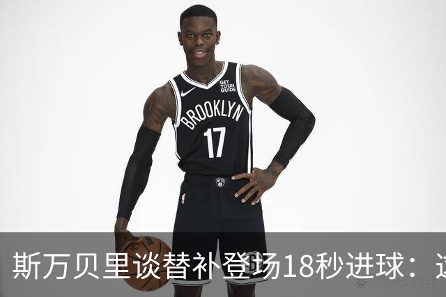 斯万贝里谈替补登场18秒进球：这太疯狂了，感觉非常棒