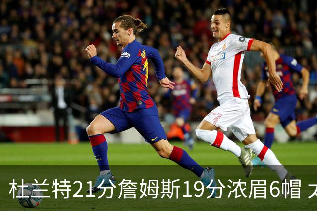 杜兰特21分詹姆斯19分浓眉6帽 太阳大胜湖人