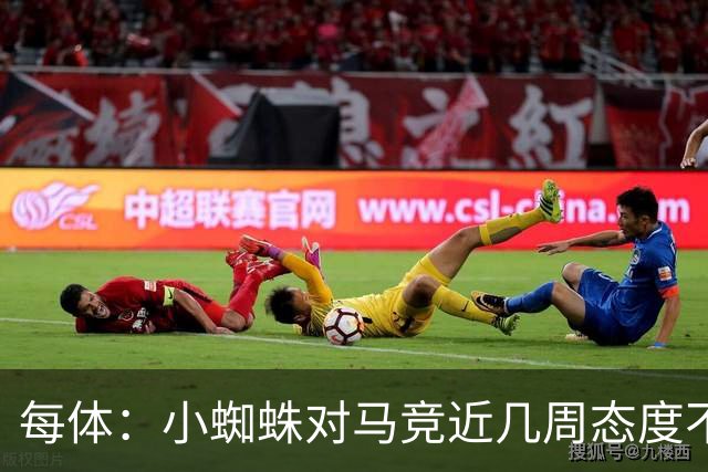 每体：小蜘蛛对马竞近几周态度不满，因马竞曾承诺不会阻拦他离队