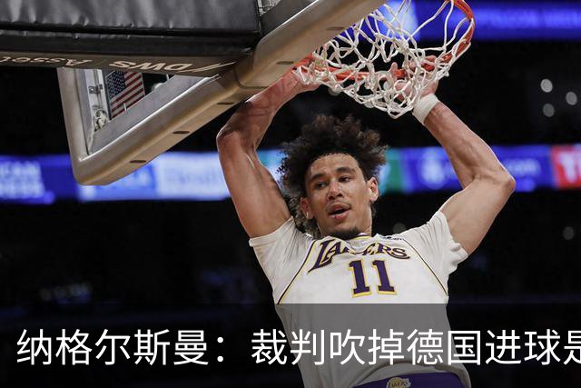 纳格尔斯曼：裁判吹掉德国进球是丑闻 我绝不会辞职的
