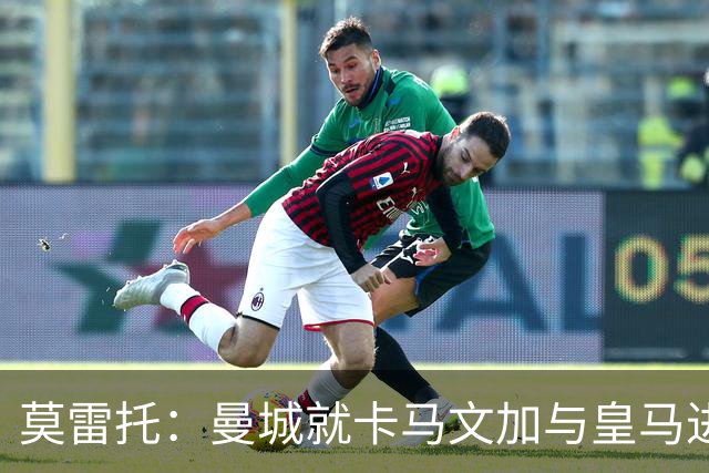 莫雷托：曼城就卡马文加与皇马进行了直接接触！穆帅不介意他离开
