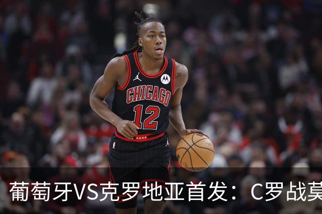 葡萄牙VS克罗地亚首发：C罗战莫德里奇 B费莱奥先发